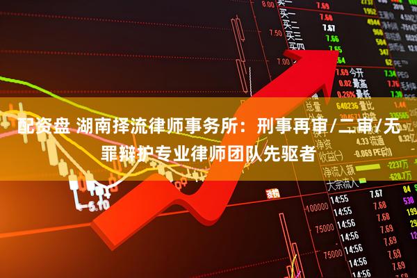 配资盘 湖南择流律师事务所：刑事再审/二审/无罪辩护专业律师团队先驱者