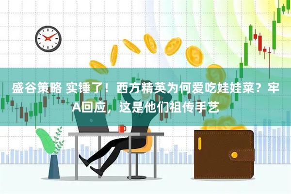 盛谷策略 实锤了！西方精英为何爱吃娃娃菜？牢A回应，这是他们祖传手艺