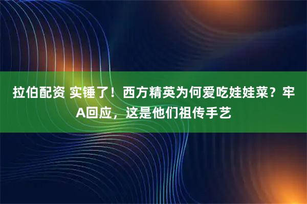 拉伯配资 实锤了！西方精英为何爱吃娃娃菜？牢A回应，这是他们祖传手艺