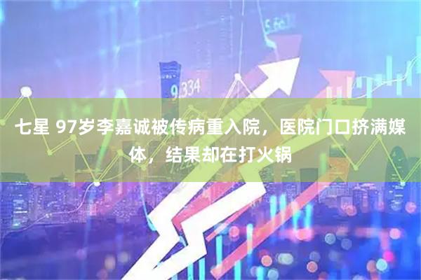 七星 97岁李嘉诚被传病重入院，医院门口挤满媒体，结果却在打火锅