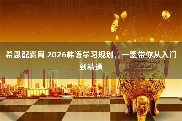 希恩配资网 2026韩语学习规划，一墨带你从入门到精通