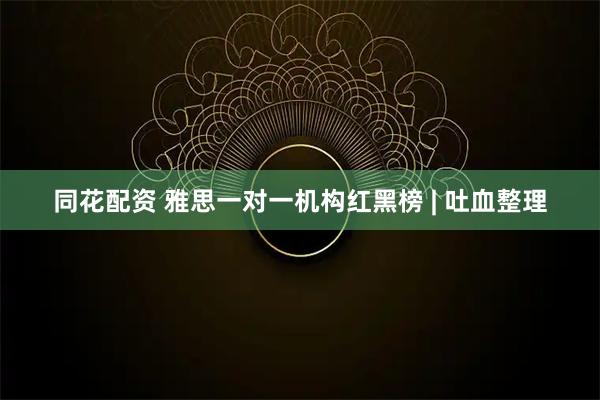 同花配资 雅思一对一机构红黑榜 | 吐血整理