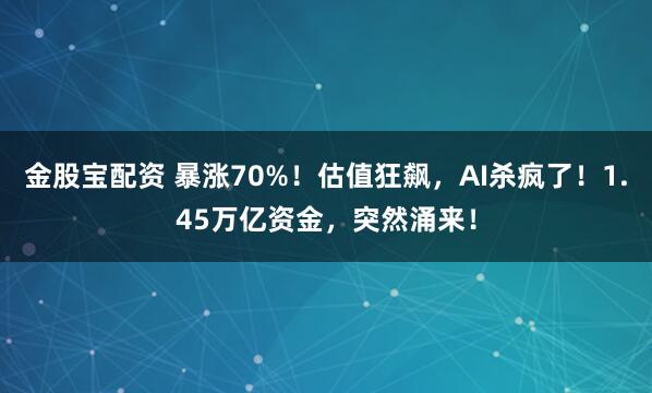 金股宝配资 暴涨70%！估值狂飙，AI杀疯了！1.45万亿资金，突然涌来！