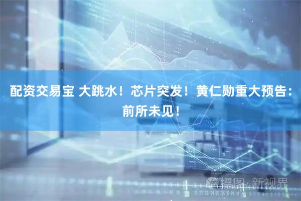 配资交易宝 大跳水!芯片突发!黄仁勋重大预告:前所未见!