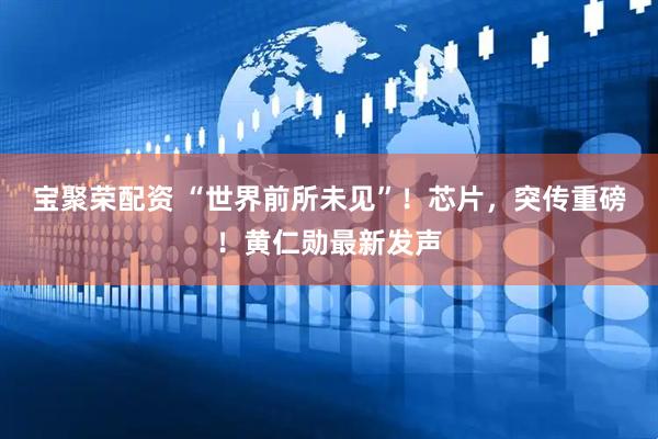 宝聚荣配资 “世界前所未见”！芯片，突传重磅！黄仁勋最新发声