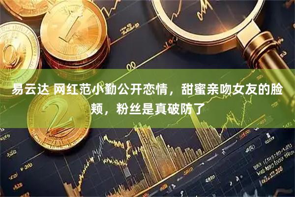 易云达 网红范小勤公开恋情，甜蜜亲吻女友的脸颊，粉丝是真破防了