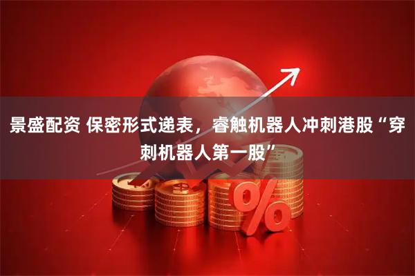 景盛配资 保密形式递表，睿触机器人冲刺港股“穿刺机器人第一股”
