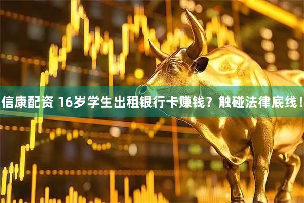 信康配资 16岁学生出租银行卡赚钱？触碰法律底线！