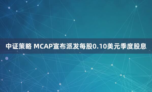 中证策略 MCAP宣布派发每股0.10美元季度股息
