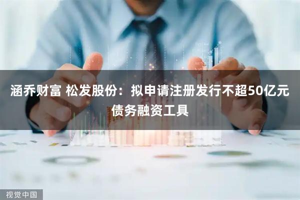 涵乔财富 松发股份：拟申请注册发行不超50亿元债务融资工具