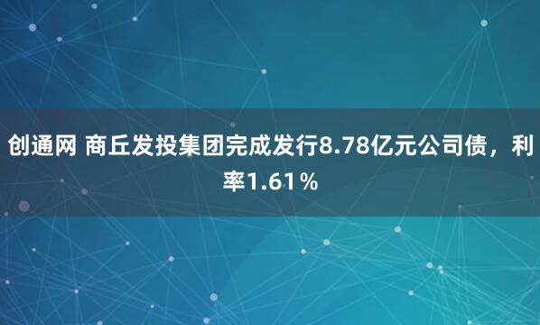 创通网 商丘发投集团完成发行8.78亿元公司债，利率1.61％