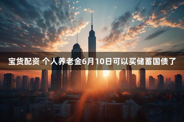 宝货配资 个人养老金6月10日可以买储蓄国债了