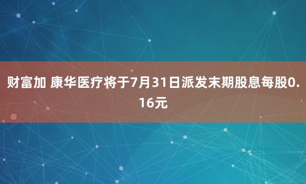 财富加 康华医疗将于7月31日派发末期股息每股0.16元