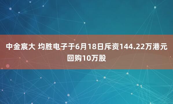 中金宸大 均胜电子于6月18日斥资144.22万港元回购10万股