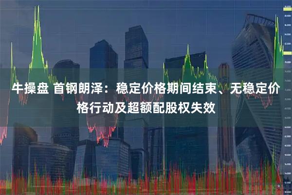 牛操盘 首钢朗泽：稳定价格期间结束、无稳定价格行动及超额配股权失效