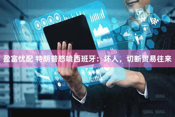 盈富忧配 特朗普怒喷西班牙：坏人，切断贸易往来