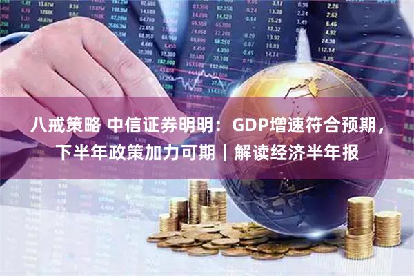 八戒策略 中信证券明明：GDP增速符合预期，下半年政策加力可期｜解读经济半年报