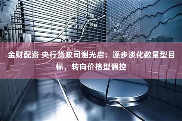 金财配资 央行货政司谢光启：逐步淡化数量型目标，转向价格型调控