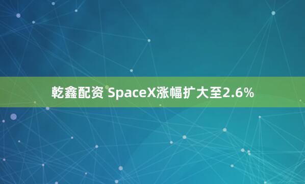 乾鑫配资 SpaceX涨幅扩大至2.6%