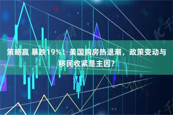 策略赢 暴跌19%！美国购房热退潮，政策变动与移民收紧是主因？