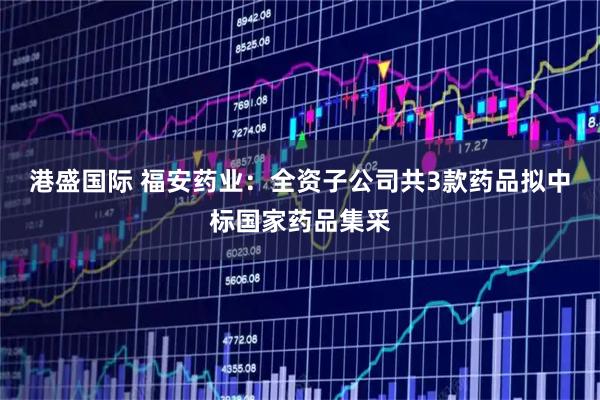 港盛国际 福安药业：全资子公司共3款药品拟中标国家药品集采