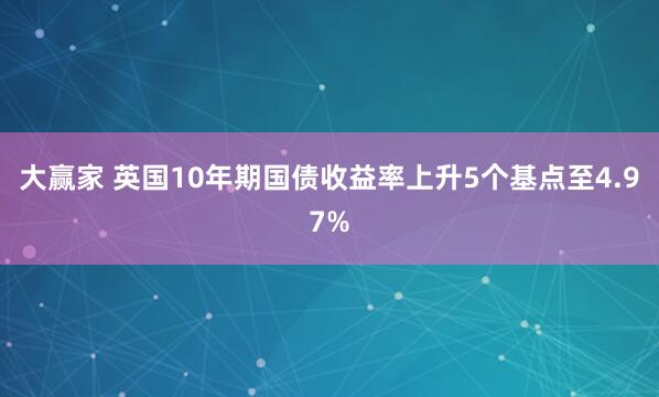 大赢家 英国10年期国债收益率上升5个基点至4.97%