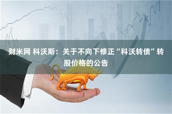 财米网 科沃斯：关于不向下修正“科沃转债”转股价格的公告