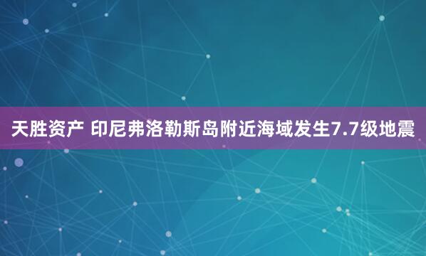 天胜资产 印尼弗洛勒斯岛附近海域发生7.7级地震