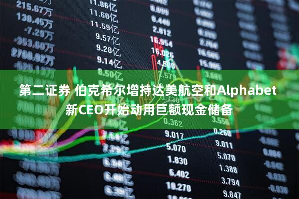 第二证券 伯克希尔增持达美航空和Alphabet 新CEO开始动用巨额现金储备